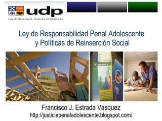 Ley de Responsabilidad Penal Adolescente  y Políticas de Reinserción Social Francisco J. Estrada Vásquez http://justiciapenaladolescente.blogspot.com/ 