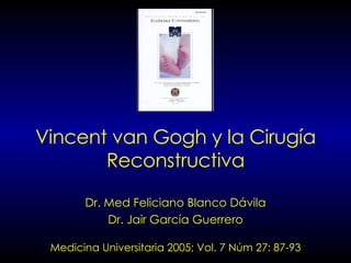 Vincent van Gogh y la Cirugía Reconstructiva Dr. Med Feliciano Blanco Dávila Dr. Jair García Guerrero Medicina Universitaria 2005; Vol. 7 Núm 27: 87-93 