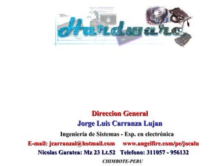 Direccion General Jorge Luis Carranza Lujan CHIMBOTE-PERU E-mail: jcarranzal@hotmail.com  www.angelfire.com/pe/jocalu Nicolas Garatea: Mz 23 Lt.52  Telefono: 311057 - 956132 Ingeniería de Sistemas - Esp. en electrónica 
