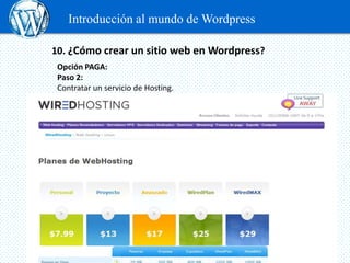 Introducción al mundo de Wordpress

10. ¿Cómo crear un sitio web en Wordpress?
 Opción PAGA:
 Paso 2:
 Contratar un servicio de Hosting.

 Elegir y comprar un Theme
 
