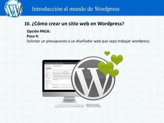 Introducción al mundo de Wordpress

10. ¿Cómo crear un sitio web en Wordpress?
 Opción PAGA:
 Paso 4:
 Solicitar un presupuesto a un diseñador web que sepa trabajar wordpress
 