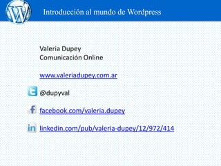 Introducción al mundo de Wordpress



Valeria Dupey
Comunicación Online

www.valeriadupey.com.ar

@dupyval

facebook.com/valeria.dupey

linkedin.com/pub/valeria-dupey/12/972/414
 