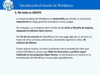 Introducción al mundo de Wordpress
5. No todo es GRATIS
 La empresa detrás de Wordpress es Automattic que brinda un servic...