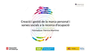 Creació i gestió de la marca personal i
xarxes socials a la recerca d’ocupació
Formadora: Patrícia Martínez
 
