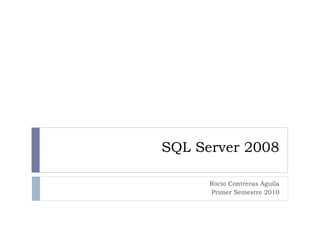 SQL Server 2008
Rocío Contreras Águila
Primer Semestre 2010
 