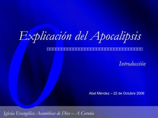 0
Explicación del Apocalipsis
Abel Méndez – 22 de Octubre 2006
Introducción
Iglesia Evangélica Asambleas de Dios – A Coruña
 