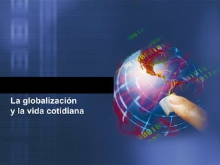 La globalización
y la vida cotidiana
 