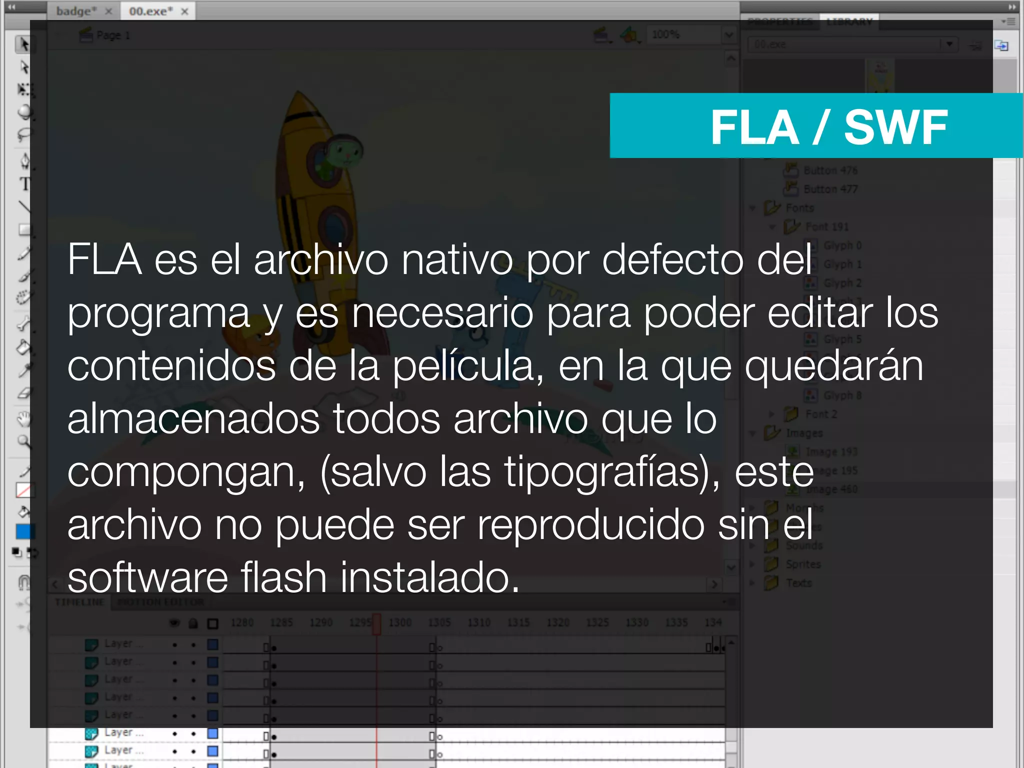 FLA / SWF

FLA es el archivo nativo por defecto del
programa y es necesario para poder editar los
contenidos de la película, en la que quedarán
almacenados todos archivo que lo
compongan, (salvo las tipografías), este
archivo no puede ser reproducido sin el
software ﬂash instalado.
 