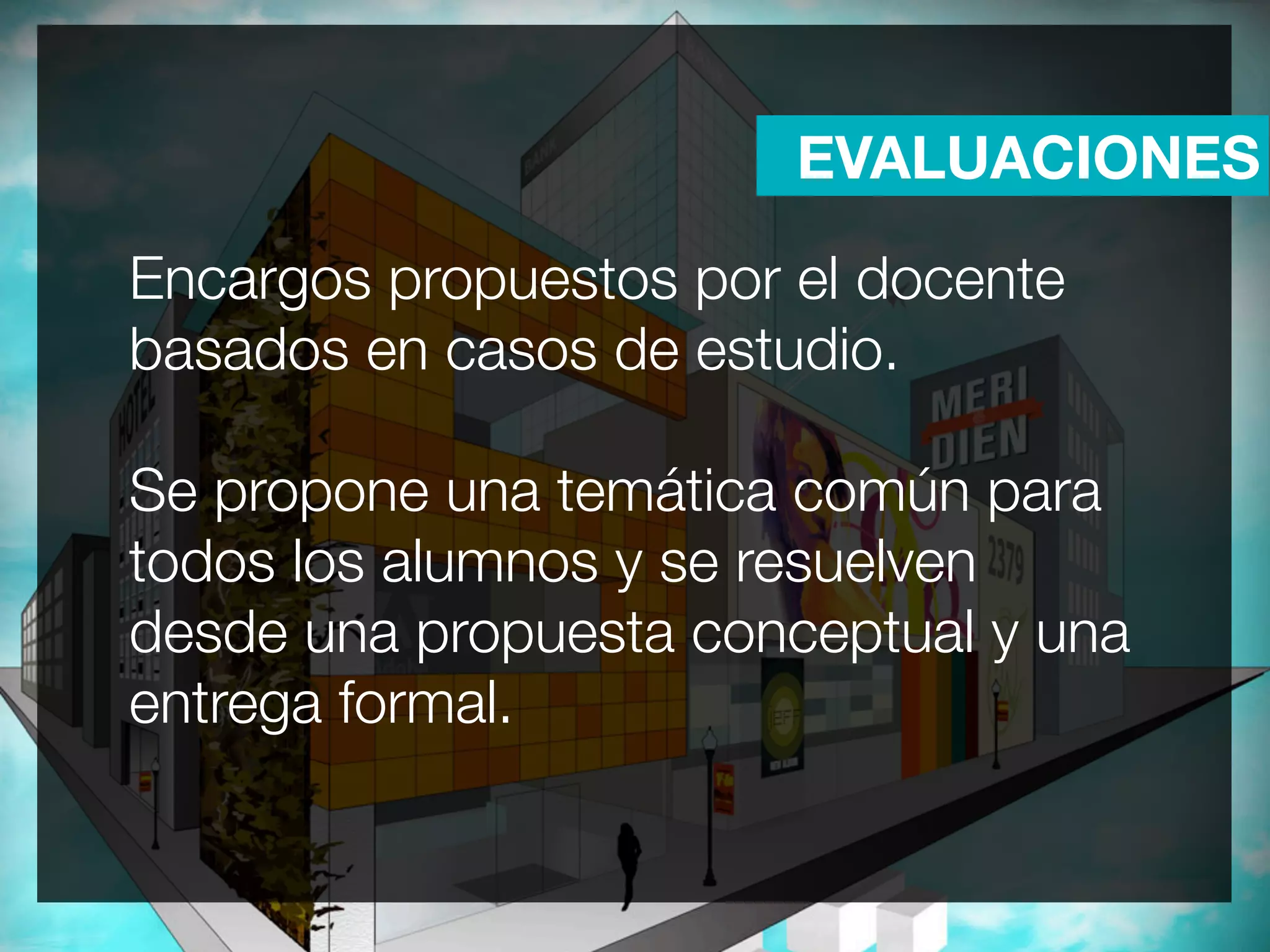 EVALUACIONES

Encargos propuestos por el docente
basados en casos de estudio.

Se propone una temática común para
todos los alumnos y se resuelven
desde una propuesta conceptual y una
entrega formal.
 