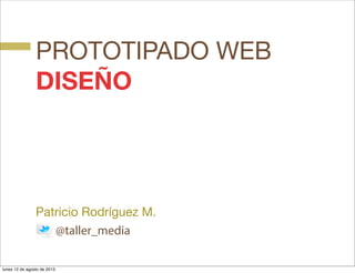 PROTOTIPADO WEB
DISEÑO
Patricio Rodríguez M.
@taller_media
lunes 12 de agosto de 2013
 