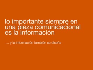 … y la información también se diseña
lo importante siempre en
una pieza comunicacional
es la información
 
