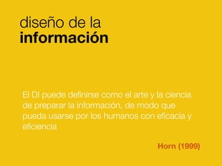 El DI puede deﬁnirse como el arte y la ciencia
de preparar la información, de modo que
pueda usarse por los humanos con eﬁcacia y
eﬁciencia
Horn (1999)
diseño de la
información
 