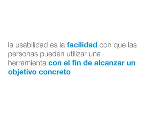 la usabilidad es la facilidad con que las
personas pueden utilizar una
herramienta con el ﬁn de alcanzar un
objetivo concreto
 