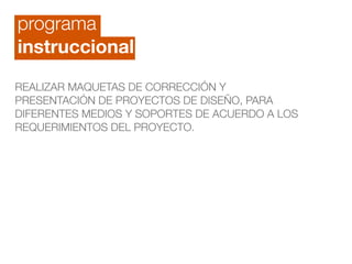 programa
instruccional
REALIZAR MAQUETAS DE CORRECCIÓN Y
PRESENTACIÓN DE PROYECTOS DE DISEÑO, PARA
DIFERENTES MEDIOS Y SOPORTES DE ACUERDO A LOS
REQUERIMIENTOS DEL PROYECTO.
 