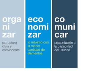 orga
ni
zar
estructura
clara y
convincente
eco
nomi
zar
lo máximo con
la menor
cantidad de
elementos
co
muni
car
presentación a
la capacidad
del usuario
 