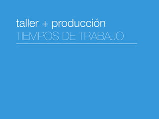 taller + producción
TIEMPOS DE TRABAJO
 