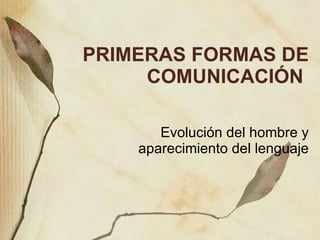 PRIMERAS FORMAS DE COMUNICACI ÓN  Evoluci ón del hombre y aparecimiento del lenguaje 