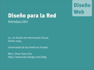 Diseño para la Red
Introducción
Lic. en Diseño de Información Visual.
Otoño 2009.
Universidad de las Américas Puebla.
Mtro. Omar Sosa Tzec
http://www.tzek-design.com/blog
 