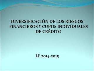 DIVERSIFICACIÓN DE LOS RIESGOS FINANCIEROS Y CUPOS INDIVIDUALES DE CRÉDITO 
LF 2014-2015  