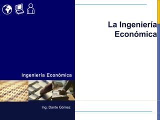 La Ingeniería
                            Económica



Ingeniería Económica




        Ing. Dante Gómez
 