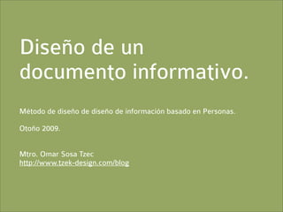Diseño de un
documento informativo.
Método de diseño de diseño de información basado en Personas.

Otoño 2009.


Mtro. Omar Sosa Tzec
http://www.tzek-design.com/blog
 