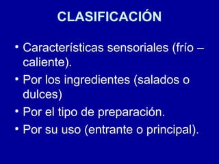 CLASIFICACIÓN
• Características sensoriales (frío –
caliente).
• Por los ingredientes (salados o
dulces)
• Por el tipo de preparación.
• Por su uso (entrante o principal).
 