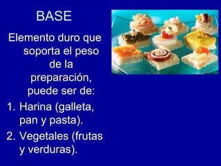 BASE
Elemento duro que
soporta el peso
de la
preparación,
puede ser de:
1. Harina (galleta,
pan y pasta).
2. Vegetales (frutas
y verduras).
 