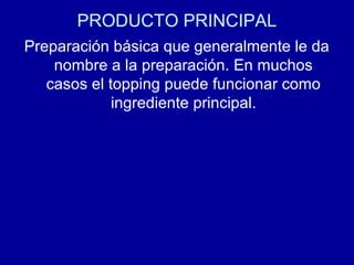 PRODUCTO PRINCIPAL
Preparación básica que generalmente le da
nombre a la preparación. En muchos
casos el topping puede funcionar como
ingrediente principal.
 