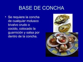 BASE DE CONCHA
• Se requiere la concha
de cualquier molusco
bivalvo crudo o
cocido, colocado la
guarnición y salsa por
dentro de la concha.
 