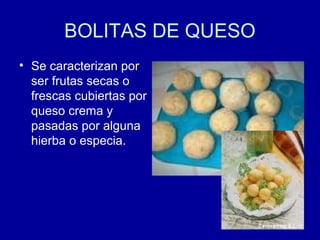 BOLITAS DE QUESO
• Se caracterizan por
ser frutas secas o
frescas cubiertas por
queso crema y
pasadas por alguna
hierba o especia.
 
