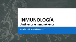 INMUNOLOGÍA
Antígenos e Inmunógenos
Dr. Víctor M. Alvarado Cáceres
 