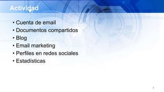 • Cuenta de email
• Documentos compartidos
• Blog
• Email marketing
• Perfiles en redes sociales
• Estadísticas
8
Actividad
 