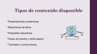 Tipos de contenido disponible
•Presentaciones académicas
•Resúmenes de libros
•Infografías educativas
•Casos de estudio y white papers
•Tutoriales y cursos breves
 