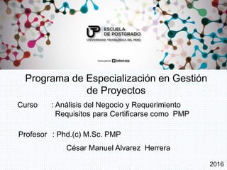 Programa de Especialización en Gestión
de Proyectos
Curso : Análisis del Negocio y Requerimiento
Requisitos para Certificarse como PMP
Profesor : Phd.(c) M.Sc. PMP
César Manuel Alvarez Herrera
2016
 