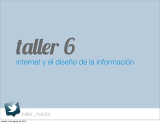 taller 6
                internet y el diseño de la información




                      taller_media
martes 14 de agosto de 2012
 