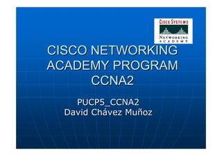 CISCO NETWORKING
ACADEMY PROGRAM
      CCNA2
    PUCP5_CCNA2
  David Chávez Muñoz
 