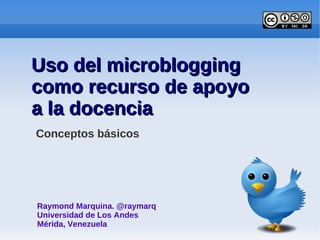 Uso del microblogging
como recurso de apoyo
a la docencia
Conceptos básicos




Raymond Marquina. @raymarq
Universidad de Los Andes
Mérida, Venezuela
 