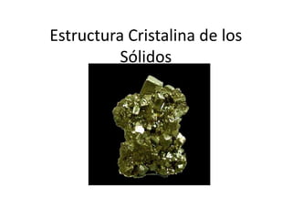 Estructura Cristalina de los
          Sólidos
 