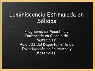 Luminiscencia Estimulada en
          Sólidos
     Programas de Maestría y
      Doctorado en Ciencia de
            Materiales.
   Aula 303 del Departamento de
    Investigación en Polímeros y
            Materiales.
 