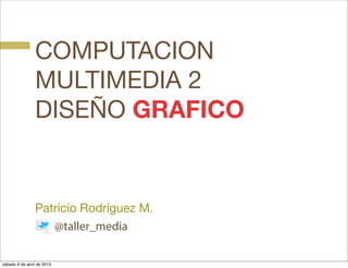 COMPUTACION
                MULTIMEDIA 2
                DISEÑO GRAFICO


                Patricio Rodríguez M.
                   @taller_media

sábado 6 de abril de 2013
 