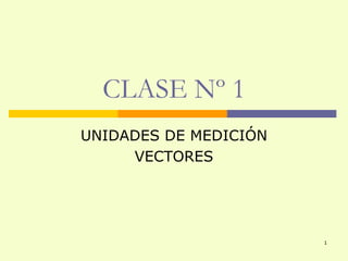CLASE Nº 1
UNIDADES DE MEDICIÓN
     VECTORES




                       1
 