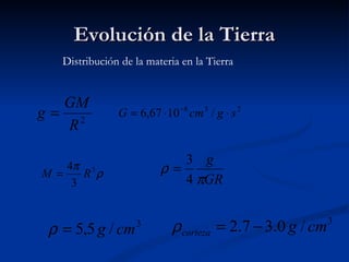 Evolución de la Tierra
   Distribución de la materia en la Tierra


  GM
g= 2           G = 6,67 ⋅ 10 −8 cm 3 / g ⋅ s 2
  R

    4π 3
                            3 g
M =    R ρ               ρ=
     3                      4 πGR


 ρ = 5,5 g / cm    3
                            ρ corteza = 2.7 − 3.0 g / cm   3
 