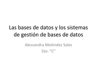 Las bases de datos y los sistemas
  de gestión de bases de datos
      Alessandra Meléndez Salas
               5to- “C”
 