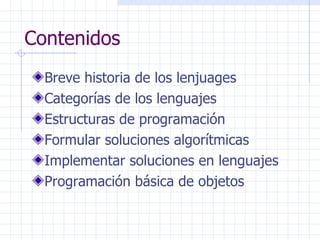 Contenidos Breve historia de los lenjuages Categorías de los lenguajes Estructuras de programación Formular soluciones algorítmicas Implementar soluciones en lenguajes Programación básica de objetos 