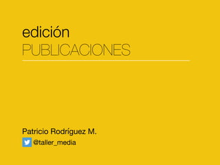 edición
PUBLICACIONES
Patricio Rodríguez M.
@taller_media
 