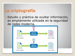 La criptografía
 Estudio y práctica de ocultar información,
es ampliamente utilizada en la seguridad
de redes moderna.
 