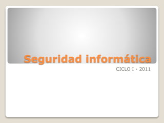 Seguridad informática
CICLO I - 2011
 