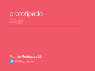 prototipado
WEB
Patricio Rodríguez M.
@taller_media
 