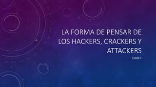 LA FORMA DE PENSAR DE
LOS HACKERS, CRACKERS Y
ATTACKERS
CLASE 1
 