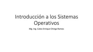 Introducción a los Sistemas
Operativos
Mg. Ing. Calos Enrique Chinga Ramos
 
